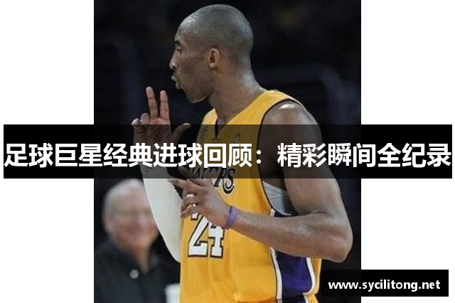足球巨星经典进球回顾:精彩瞬间全纪录 足球巨星经典进球回顾:精彩瞬间全纪录