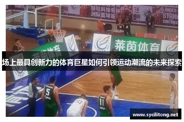 场上最具创新力的体育巨星如何引领运动潮流的未来探索 场上最具创新力的体育巨星如何引领运动潮流的未来探索