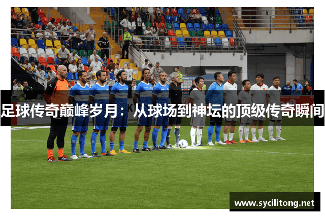 足球传奇巅峰岁月:从球场到神坛的顶级传奇瞬间 足球传奇巅峰岁月:从球场到神坛的顶级传奇瞬间