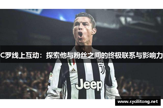C罗线上互动:探索他与粉丝之间的终极联系与影响力 C罗线上互动:探索他与粉丝之间的终极联系与影响力
