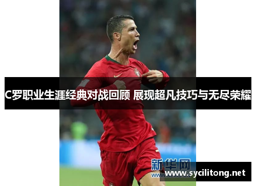 C罗职业生涯经典对战回顾 展现超凡技巧与无尽荣耀