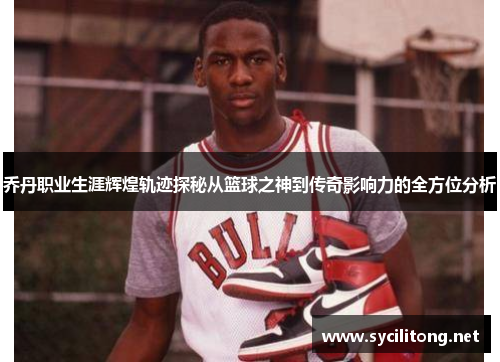 乔丹职业生涯辉煌轨迹探秘从篮球之神到传奇影响力的全方位分析