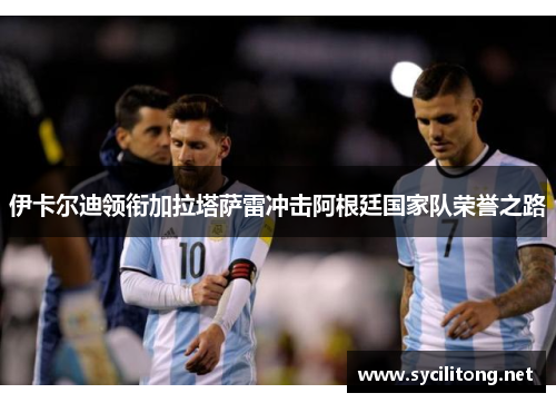 伊卡尔迪领衔加拉塔萨雷冲击阿根廷国家队荣誉之路