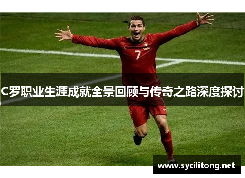 C罗职业生涯成就全景回顾与传奇之路深度探讨