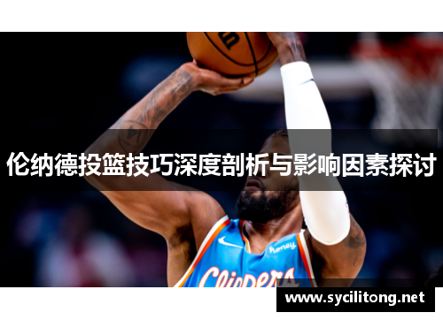 伦纳德投篮技巧深度剖析与影响因素探讨