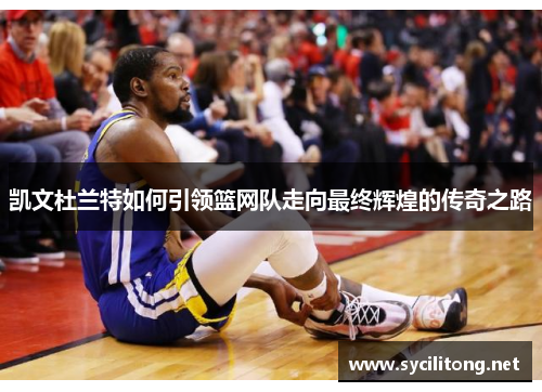 凯文杜兰特如何引领篮网队走向最终辉煌的传奇之路