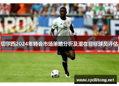 切尔西2024年转会市场策略分析及潜在目标球员评估 切尔西2024年转会市场策略分析及潜在目标球员评估