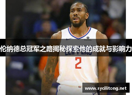 伦纳德总冠军之路揭秘探索他的成就与影响力 伦纳德总冠军之路揭秘探索他的成就与影响力