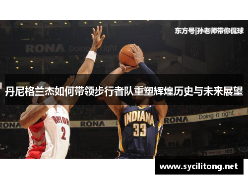 丹尼格兰杰如何带领步行者队重塑辉煌历史与未来展望