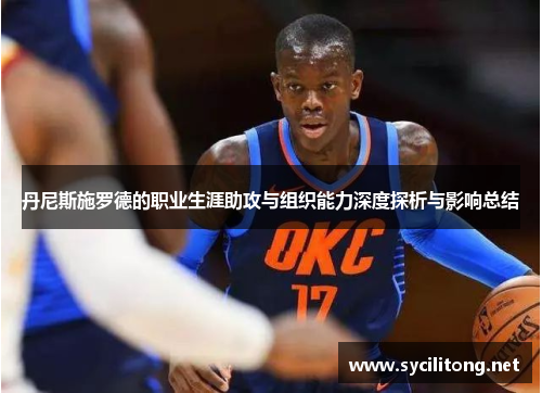 丹尼斯施罗德的职业生涯助攻与组织能力深度探析与影响总结 丹尼斯施罗德的职业生涯助攻与组织能力深度探析与影响总结