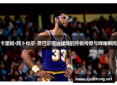 卡里姆·阿卜杜尔-贾巴尔统治球场的终极传奇与辉煌瞬间