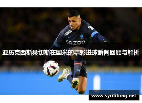 亚历克西斯桑切斯在国米的精彩进球瞬间回顾与解析