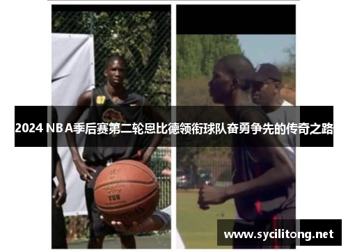 2024 NBA季后赛第二轮恩比德领衔球队奋勇争先的传奇之路