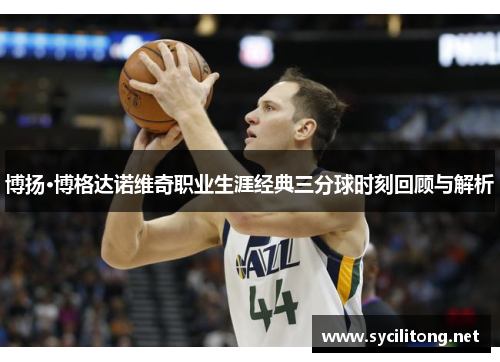 博扬·博格达诺维奇职业生涯经典三分球时刻回顾与解析