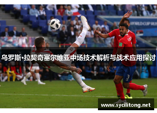 乌罗斯·拉契奇塞尔维亚中场技术解析与战术应用探讨