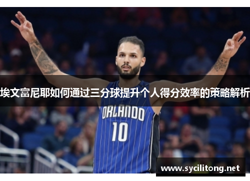 埃文富尼耶如何通过三分球提升个人得分效率的策略解析