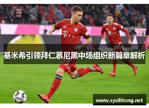 基米希引领拜仁慕尼黑中场组织新篇章解析