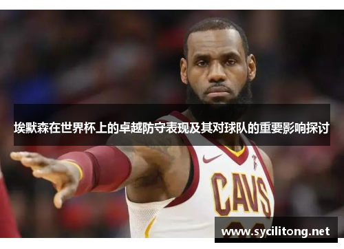 埃默森在世界杯上的卓越防守表现及其对球队的重要影响探讨