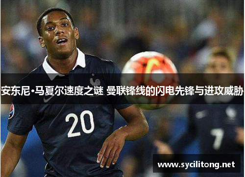 安东尼·马夏尔速度之谜 曼联锋线的闪电先锋与进攻威胁