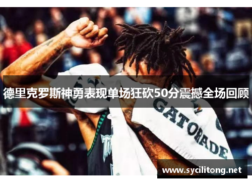 德里克罗斯神勇表现单场狂砍50分震撼全场回顾