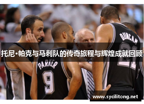 托尼·帕克与马刺队的传奇旅程与辉煌成就回顾