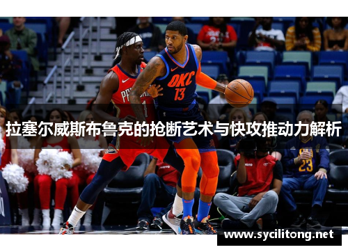 拉塞尔威斯布鲁克的抢断艺术与快攻推动力解析