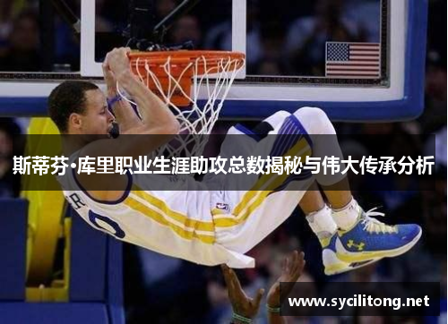 斯蒂芬·库里职业生涯助攻总数揭秘与伟大传承分析