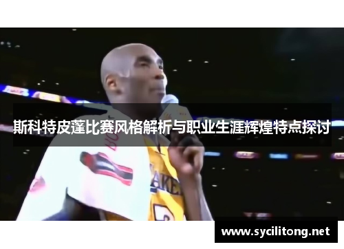 斯科特皮蓬比赛风格解析与职业生涯辉煌特点探讨