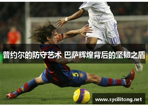 普约尔的防守艺术 巴萨辉煌背后的坚韧之盾