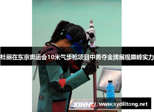 杜丽在东京奥运会10米气步枪项目中勇夺金牌展现巅峰实力