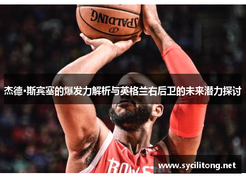 杰德·斯宾塞的爆发力解析与英格兰右后卫的未来潜力探讨 杰德·斯宾塞的爆发力解析与英格兰右后卫的未来潜力探讨