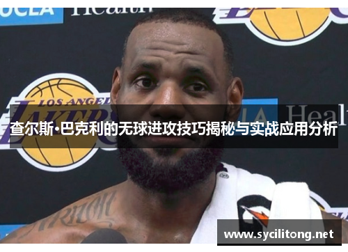 查尔斯·巴克利的无球进攻技巧揭秘与实战应用分析
