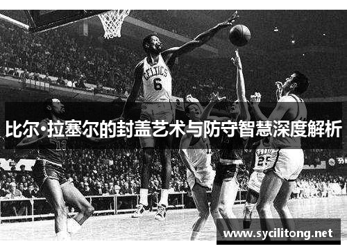 比尔·拉塞尔的封盖艺术与防守智慧深度解析
