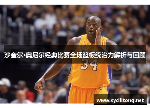 沙奎尔·奥尼尔经典比赛全场篮板统治力解析与回顾