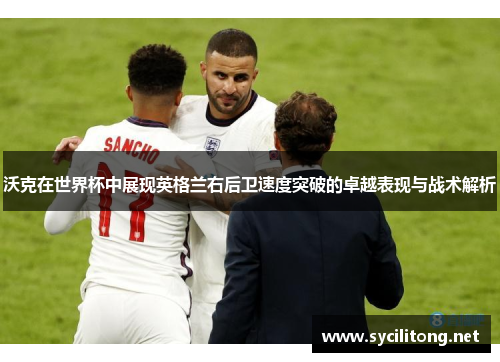 沃克在世界杯中展现英格兰右后卫速度突破的卓越表现与战术解析