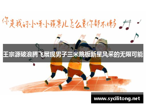 王宗源破浪腾飞展现男子三米跳板新星风采的无限可能