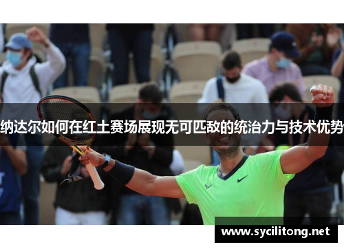 纳达尔如何在红土赛场展现无可匹敌的统治力与技术优势