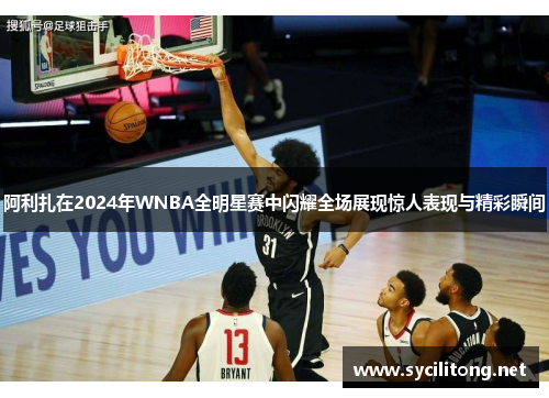 阿利扎在2024年WNBA全明星赛中闪耀全场展现惊人表现与精彩瞬间