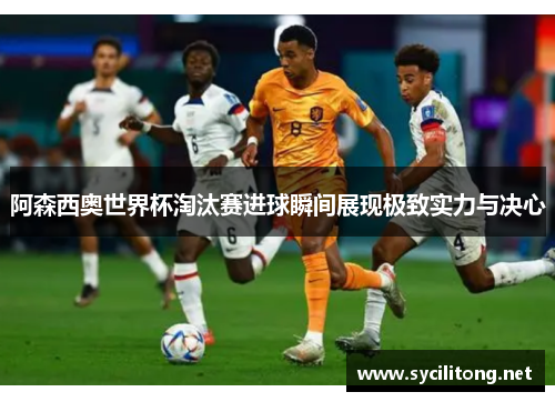 阿森西奥世界杯淘汰赛进球瞬间展现极致实力与决心