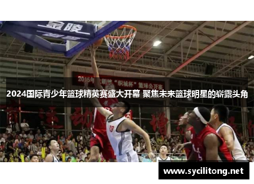 2024国际青少年篮球精英赛盛大开幕 聚焦未来篮球明星的崭露头角