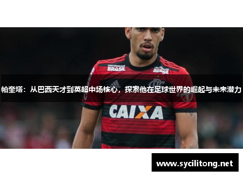 帕奎塔：从巴西天才到英超中场核心，探索他在足球世界的崛起与未来潜力