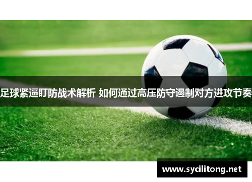 足球紧逼盯防战术解析 如何通过高压防守遏制对方进攻节奏