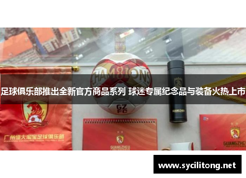 足球俱乐部推出全新官方商品系列 球迷专属纪念品与装备火热上市