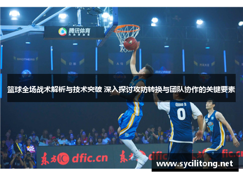 篮球全场战术解析与技术突破 深入探讨攻防转换与团队协作的关键要素 篮球全场战术解析与技术突破 深入探讨攻防转换与团队协作的关键要素