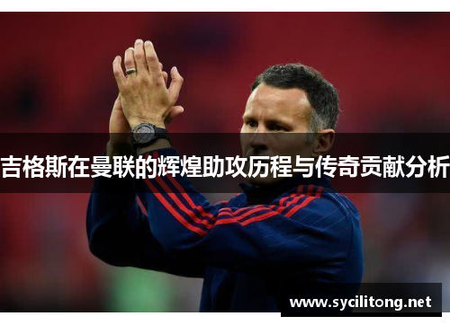 吉格斯在曼联的辉煌助攻历程与传奇贡献分析