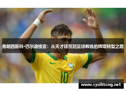 弗朗西斯科·巴尔迪维亚：从天才球员到足球教练的辉煌转型之路