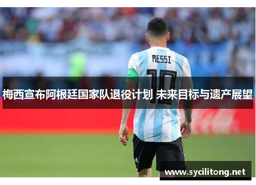 梅西宣布阿根廷国家队退役计划 未来目标与遗产展望
