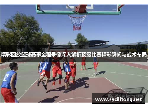 精彩回放篮球赛事全程录像深入解析顶级比赛精彩瞬间与战术布局 精彩回放篮球赛事全程录像深入解析顶级比赛精彩瞬间与战术布局