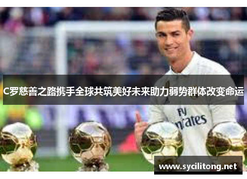 C罗慈善之路携手全球共筑美好未来助力弱势群体改变命运