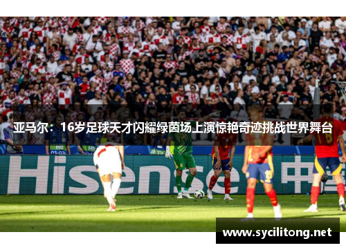 亚马尔：16岁足球天才闪耀绿茵场上演惊艳奇迹挑战世界舞台